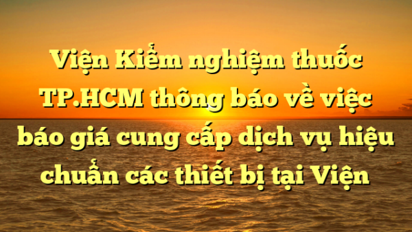 Viện Kiểm nghiệm thuốc TP.HCM thông báo về việc báo giá cung cấp dịch vụ hiệu chuẩn các thiết bị tại Viện