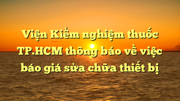 Viện Kiểm nghiệm thuốc TP.HCM thông báo về việc báo giá sửa chữa thiết bị