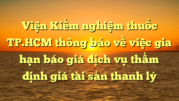 Viện Kiểm nghiệm thuốc TP.HCM thông báo về việc gia hạn báo giá dịch vụ thẩm định giá tài sản thanh lý