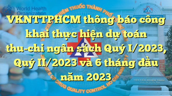 VKNTTPHCM thông báo công khai thực hiện dự toán thu-chi ngân sách Quý I/2023, Quý II/2023 và 6 tháng đầu năm 2023