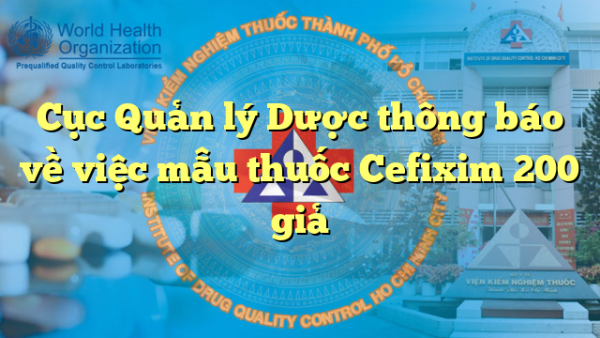 Cục Quản lý Dược thông báo về việc mẫu thuốc Cefixim 200 giả