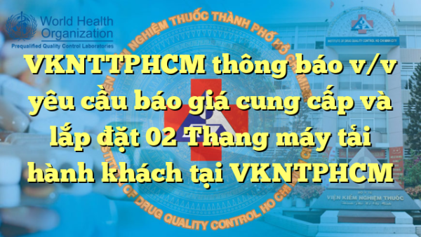 VKNTTPHCM thông báo v/v yêu cầu báo giá cung cấp và lắp đặt 02 Thang máy tải hành khách tại VKNTPHCM