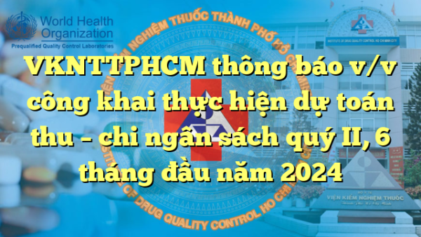 VKNTTPHCM thông báo v/v công khai thực hiện dự toán thu – chi ngân sách quý II, 6 tháng đầu năm 2024