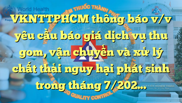 VKNTTPHCM thông báo v/v yêu cầu báo giá dịch vụ thu gom, vận chuyển và xử lý chất thải nguy hại phát sinh trong tháng 7/2024