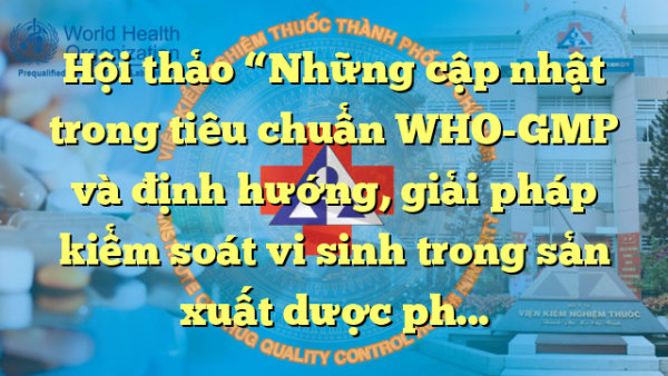 Hội thảo “Những cập nhật trong tiêu chuẩn WHO-GMP và định hướng, giải pháp kiểm soát vi sinh trong sản xuất dược phẩm”