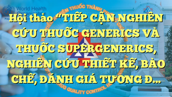 Hội thảo “TIẾP CẬN NGHIÊN CỨU THUỐC GENERICS VÀ THUỐC SUPERGENERICS,  NGHIÊN CỨU THIẾT KẾ, BÀO CHẾ, ĐÁNH GIÁ TƯƠNG ĐƯƠNG SINH HỌC VÀ ĐĂNG KÝ THUỐC”