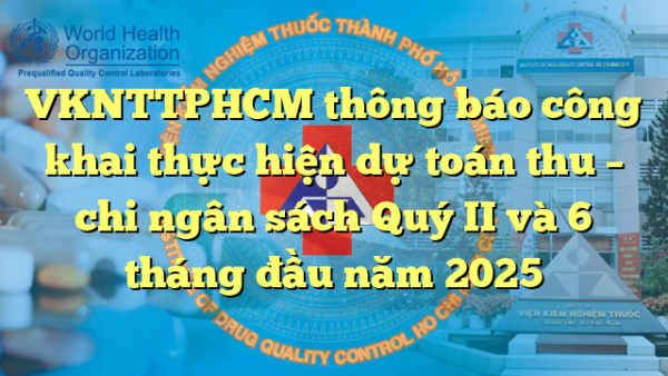 VKNTTPHCM thông báo công khai thực hiện dự toán thu – chi ngân sách Quý II và 6 tháng đầu năm 2025