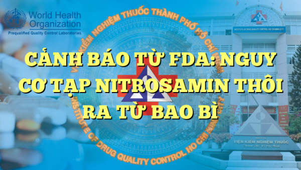 CẢNH BÁO TỪ FDA: NGUY CƠ TẠP NITROSAMIN THÔI RA TỪ BAO BÌ
